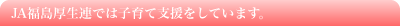 JA福島厚生連では子育て支援をしています。